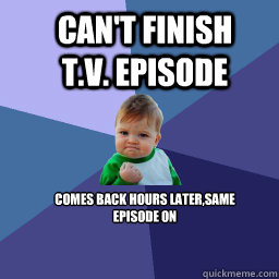 can't finish t.v. episode  comes back hours later,same episode on  Sucess Kid