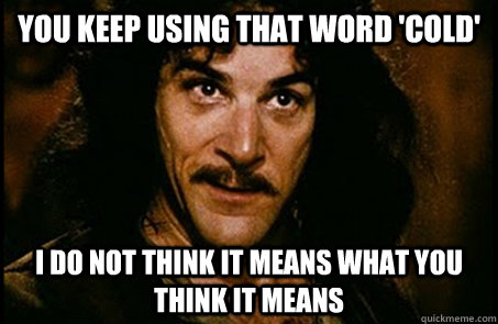 You keep using that word 'cold' I do not think it means what you think it means - You keep using that word 'cold' I do not think it means what you think it means  you keep using that word