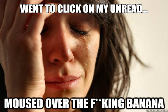 Went to click on my unread... Moused over the f**king banana  First World Problems