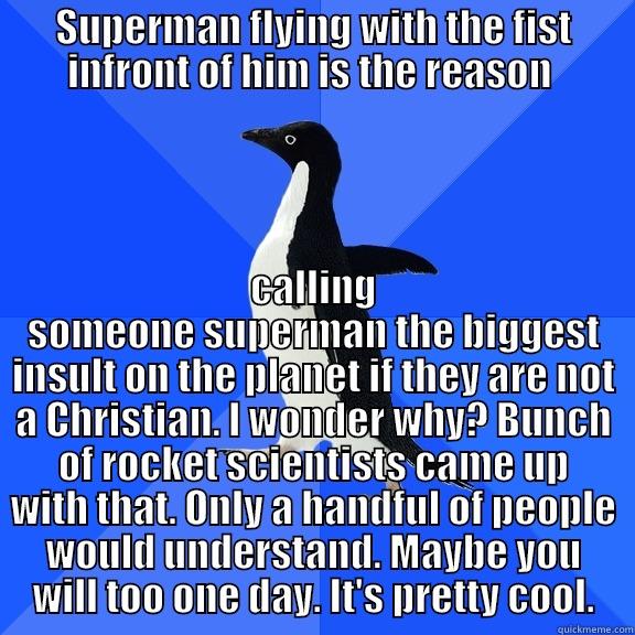 for the record penguin - SUPERMAN FLYING WITH THE FIST INFRONT OF HIM IS THE REASON  CALLING SOMEONE SUPERMAN THE BIGGEST INSULT ON THE PLANET IF THEY ARE NOT A CHRISTIAN. I WONDER WHY? BUNCH OF ROCKET SCIENTISTS CAME UP WITH THAT. ONLY A HANDFUL OF PEOPLE WOULD UNDERSTAND. MAYBE YOU WILL TOO ONE DAY. IT'S PRETTY COOL. Socially Awkward Penguin
