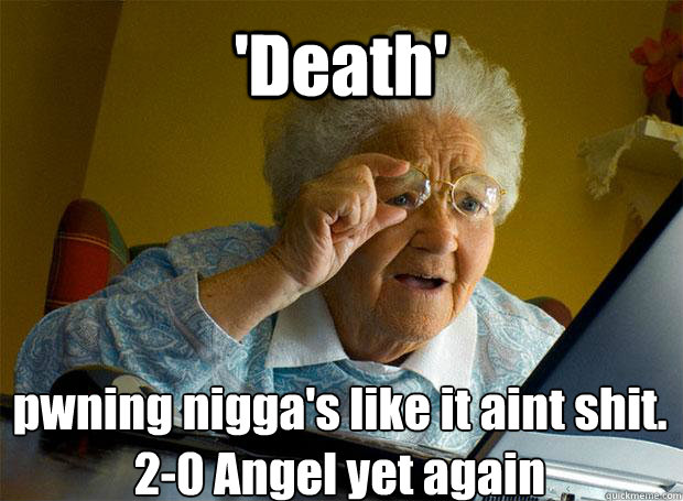 'Death' pwning nigga's like it aint shit. 2-0 Angel yet again    Grandma finds the Internet