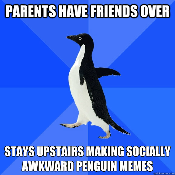 parents have friends over stays upstairs making socially awkward penguin memes  Socially Awkward Penguin