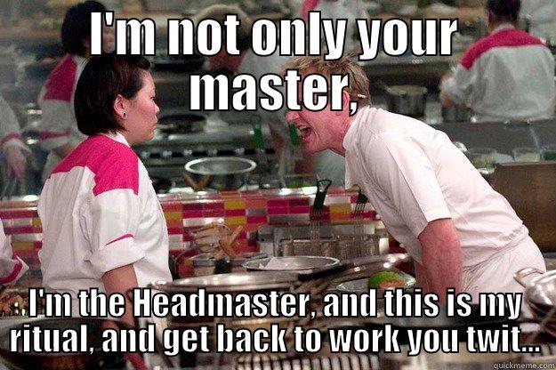 I'M NOT ONLY YOUR MASTER, I'M THE HEADMASTER, AND THIS IS MY RITUAL, AND GET BACK TO WORK YOU TWIT... Gordon Ramsay