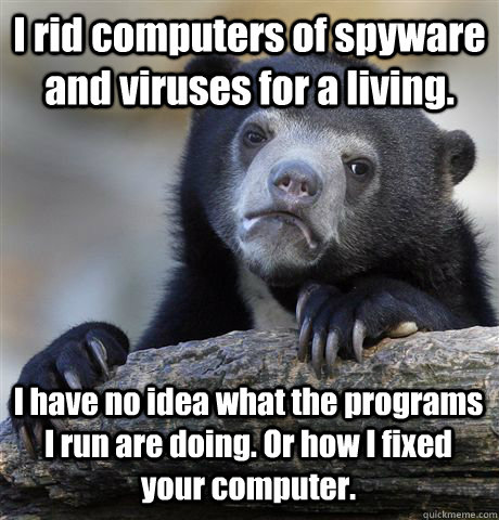 I rid computers of spyware and viruses for a living. I have no idea what the programs I run are doing. Or how I fixed your computer.  Confession Bear