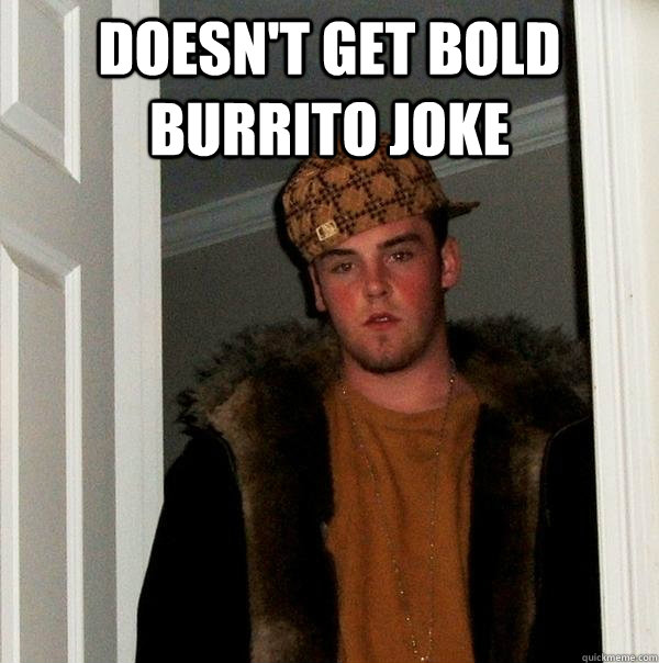 Doesn't get bold burrito joke   Scumbag Steve