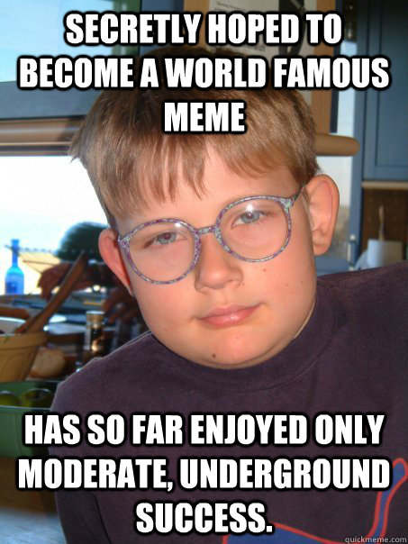Secretly hoped to become a world famous meme has so far enjoyed only moderate, underground success.  