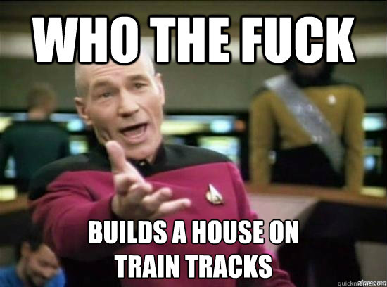 Who the fuck  builds a house on 
train tracks  Annoyed Picard HD