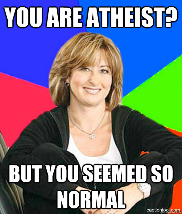 You are atheist? But you seemed so normal  