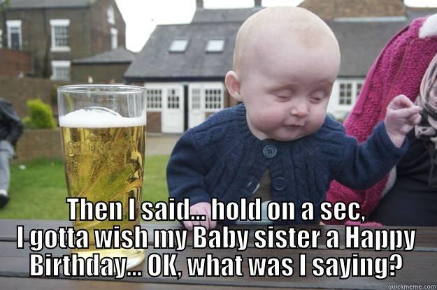  THEN I SAID... HOLD ON A SEC, I GOTTA WISH MY BABY SISTER A HAPPY BIRTHDAY... OK, WHAT WAS I SAYING? drunk baby