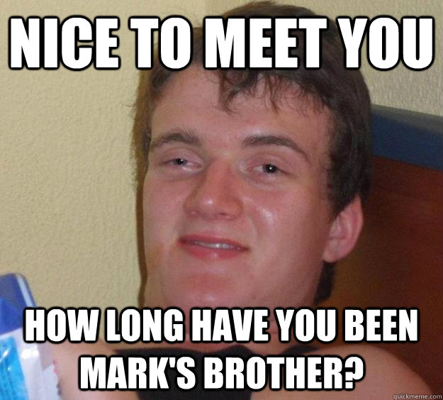 Nice to meet you How long have you been Mark's brother? - Nice to meet you How long have you been Mark's brother?  10 Guy