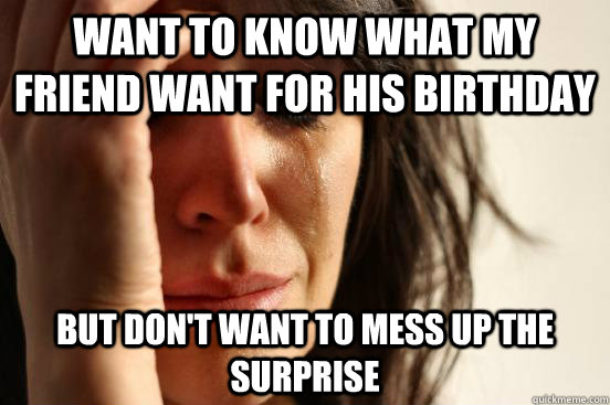want to know what my friend want for his birthday but don't want to mess up the surprise  First World Problems