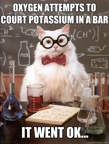 Oxygen attempts to court potassium in a bar It went ok...  Chemistry Cat