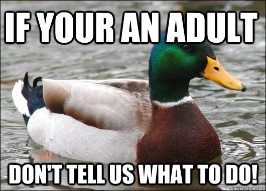 if your an adult  don't tell us what to do!  Actual Advice Mallard