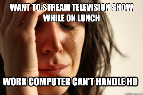 Want to stream television show while on lunch work computer can't handle hd  FirstWorldProblems