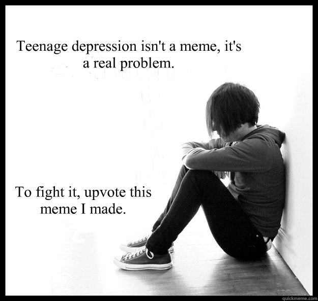 Teenage depression isn't a meme, it's a real problem.
 To fight it, upvote this meme I made. - Teenage depression isn't a meme, it's a real problem.
 To fight it, upvote this meme I made.  Sad Youth