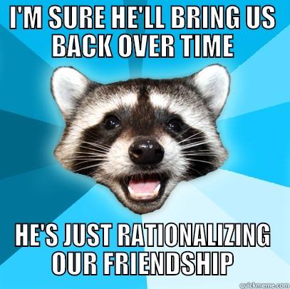 I'M SURE HE'LL BRING US BACK OVER TIME HE'S JUST RATIONALIZING OUR FRIENDSHIP Lame Pun Coon