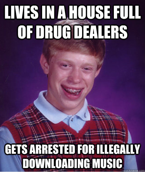 Lives in a house full of drug dealers Gets arrested for illegally downloading music  Bad Luck Brian