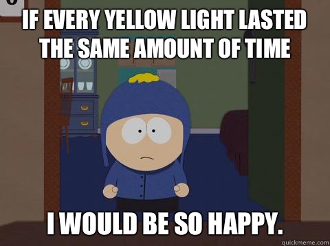 If every yellow light lasted the same amount of time i would be so happy.  Craig would be so happy