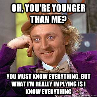 Oh, You're younger than me? You must know everything. But what I'm really implying is I know everything  Creepy Wonka