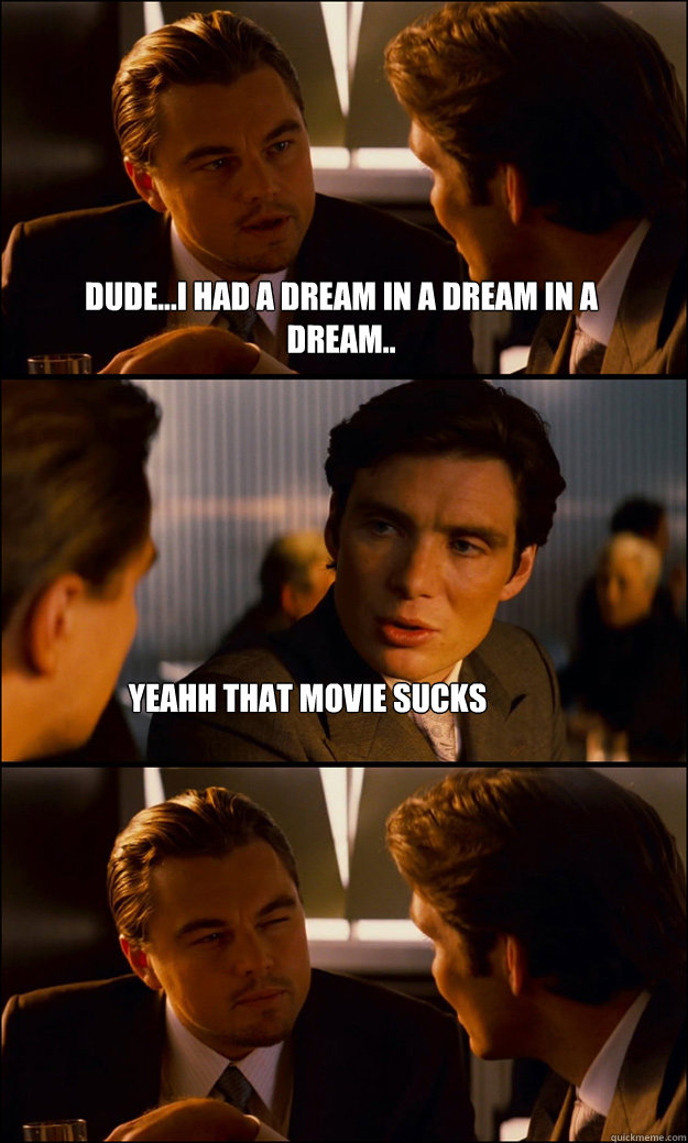Dude...i had a dream in a dream in a dream.. yeahh that movie sucks  Inception