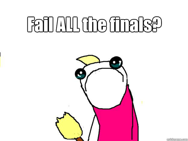 Fail ALL the finals?   All the things sad