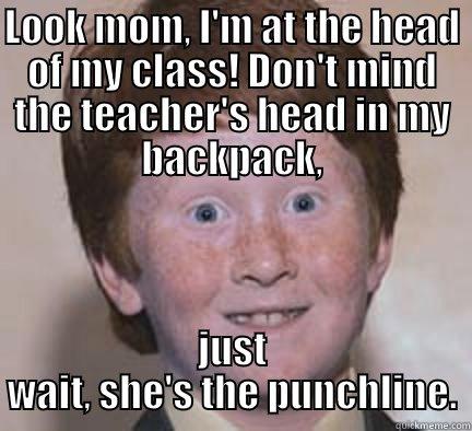 LOOK MOM, I'M AT THE HEAD OF MY CLASS! DON'T MIND THE TEACHER'S HEAD IN MY BACKPACK, JUST WAIT, SHE'S THE PUNCHLINE. Over Confident Ginger