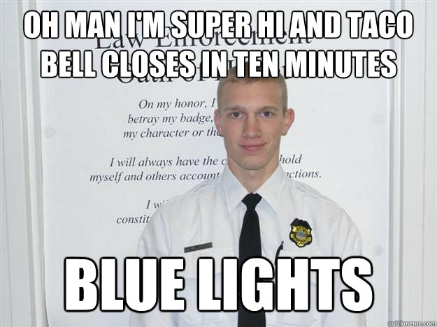 oh man i'm super hi and taco bell closes in ten minutes blue lights - oh man i'm super hi and taco bell closes in ten minutes blue lights  Dirty cop dave