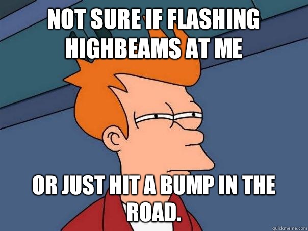 Not sure if flashing highbeams at me Or just hit a bump in the road.   Futurama Fry