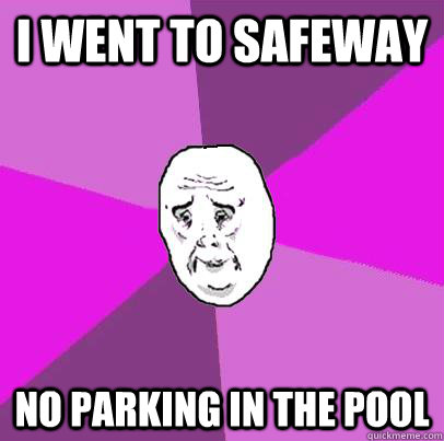 i went to safeway no parking in the pool  LIfe is Confusing