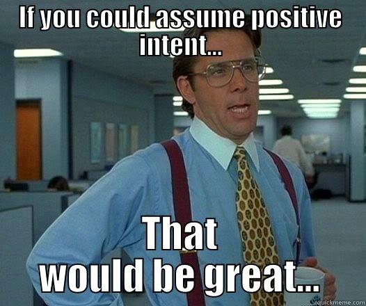 Positive intent - IF YOU COULD ASSUME POSITIVE INTENT... THAT WOULD BE GREAT... Office Space Lumbergh