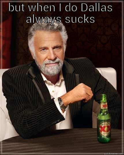 BUT WHEN I DO DALLAS ALWAYS SUCKS  The Most Interesting Man In The World