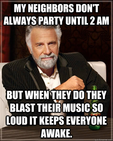 My neighbors don't always party until 2 am but when they do they blast their music so loud it keeps everyone awake.  The Most Interesting Man In The World