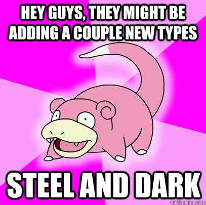 Hey guys, they might be adding a couple new types steel and dark   Slowpoke