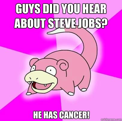 Guys did you hear about Steve Jobs? He has cancer!  Slowpoke