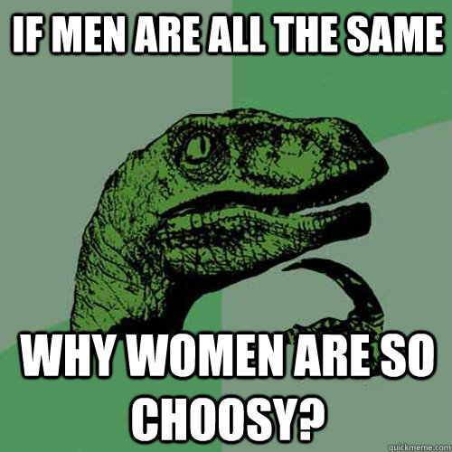 If men are all the same why women are so choosy?  Philosoraptor