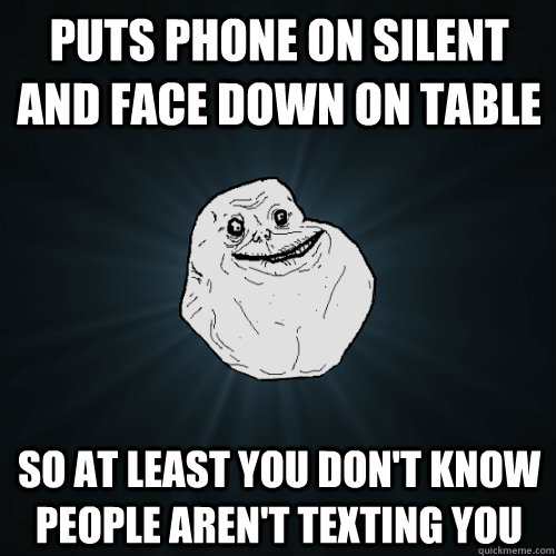 puts phone on silent and face down on table so at least you don't know people aren't texting you  Forever Alone