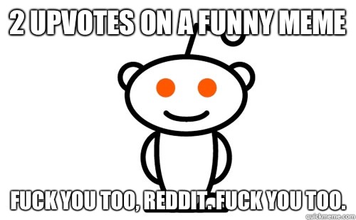 2 upvotes on a funny meme Fuck you too, reddit. Fuck you too.  