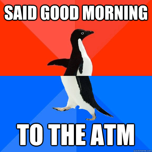said good morning to the atm  Socially Awesome Awkward Penguin