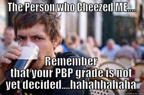 afshahfvhaquofajknfuhu akhfi - THE PERSON WHO CHEEZED ME.... REMEMBER THAT YOUR PBP GRADE IS NOT YET DECIDED....HAHAHHAHAHA Lazy College Senior