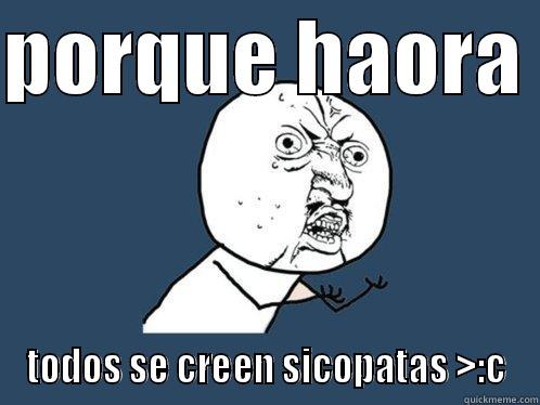 PORQUE HAORA  TODOS SE CREEN SICOPATAS >:C Y U No