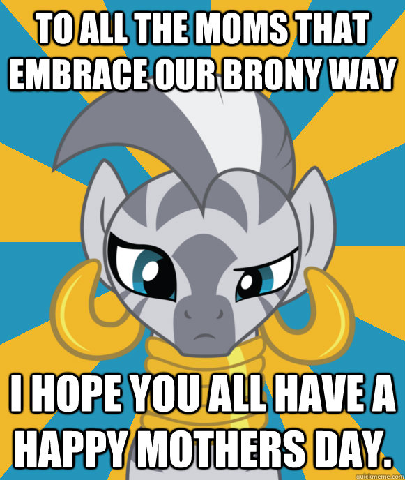 To all the moms that embrace our brony way I hope you all have a happy mothers day.  