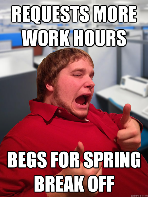 requests more work hours begs for spring break off - requests more work hours begs for spring break off  Excited Intern Eric