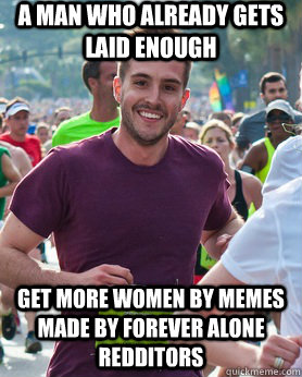 A man who already gets laid enough get more women by MEMEs made by forever alone redditors  Ridiculously photogenic guy