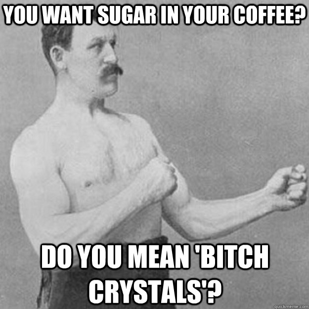 You want sugar in your coffee? Do you mean 'bitch crystals'?  overly manly man