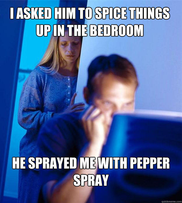 I asked him to spice things up in the bedroom he sprayed me with pepper spray  Redditors Wife