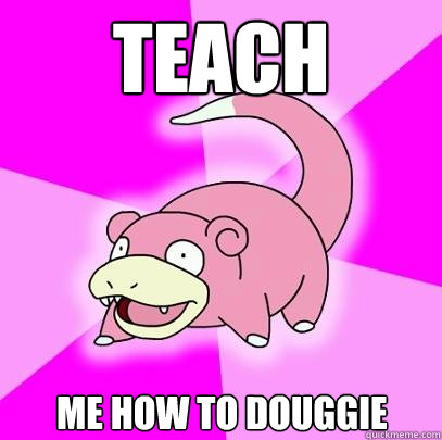 teach ME how to douggie  Slowpoke