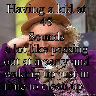 HAVING A KID AT 45 SOUNDS A LOT LIKE PASSING OUT AT A PARTY AND WAKING UP JUST IN TIME TO CLEAN UP.  Condescending Wonka