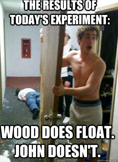 The results of today's experiment: Wood does float. John doesn't.   