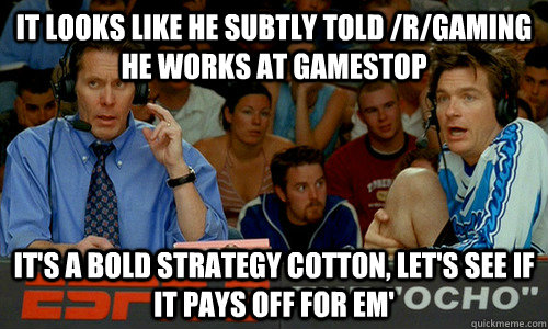 It looks like he subtly told /r/gaming he works at gamestop It's a bold strategy cotton, let's see if it pays off for em'  Dodgeball