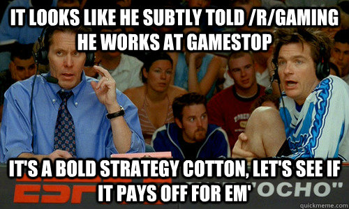 It looks like he subtly told /r/gaming he works at gamestop It's a bold strategy cotton, let's see if it pays off for em' - It looks like he subtly told /r/gaming he works at gamestop It's a bold strategy cotton, let's see if it pays off for em'  Dodgeball